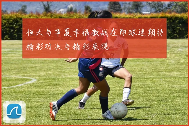 恒大与华夏幸福激战在即球迷期待精彩对决与精彩表现