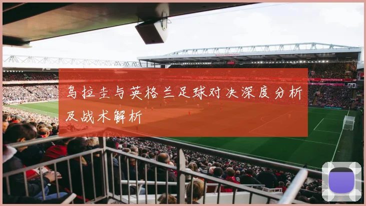 乌拉圭与英格兰足球对决深度分析及战术解析