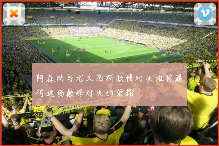 阿森纳与尤文图斯激情对决谁将赢得这场巅峰对决的荣耀