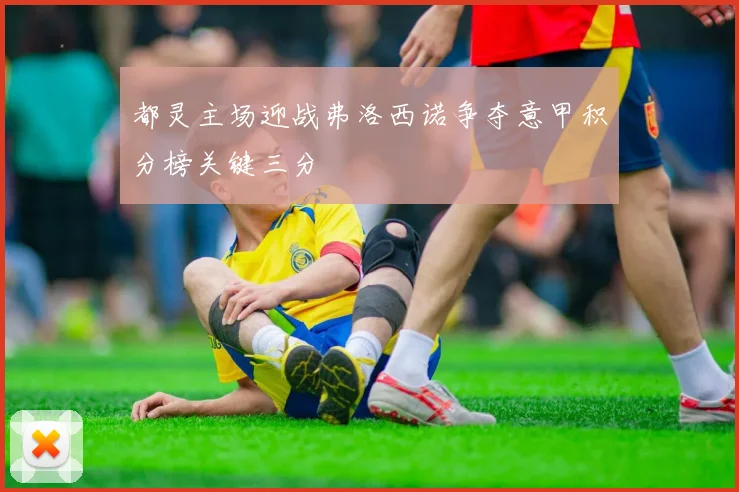 都灵主场迎战弗洛西诺争夺意甲积分榜关键三分
