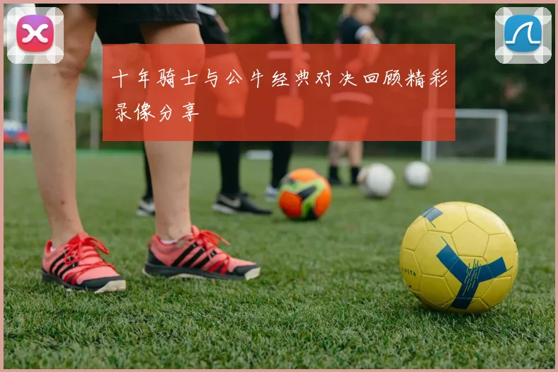 十年骑士与公牛经典对决回顾精彩录像分享